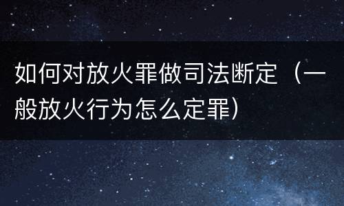 如何对放火罪做司法断定（一般放火行为怎么定罪）