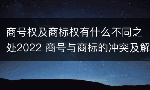 商号权及商标权有什么不同之处2022 商号与商标的冲突及解决措施