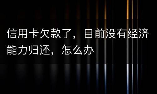 信用卡欠款了，目前没有经济能力归还，怎么办