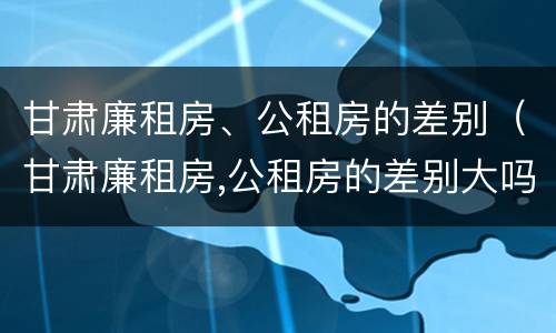 甘肃廉租房、公租房的差别（甘肃廉租房,公租房的差别大吗）