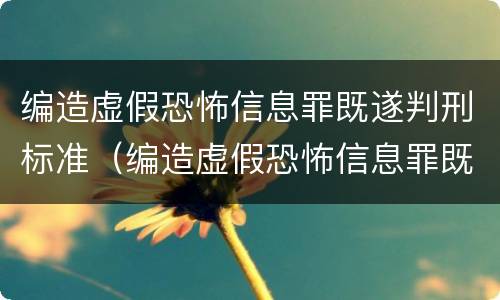 编造虚假恐怖信息罪既遂判刑标准（编造虚假恐怖信息罪既遂判刑标准是多少）