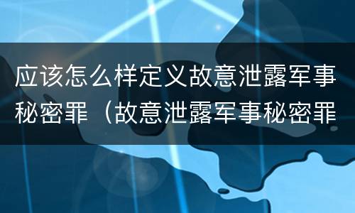 应该怎么样定义故意泄露军事秘密罪（故意泄露军事秘密罪的主体）