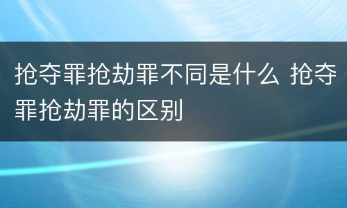 抢夺罪抢劫罪不同是什么 抢夺罪抢劫罪的区别