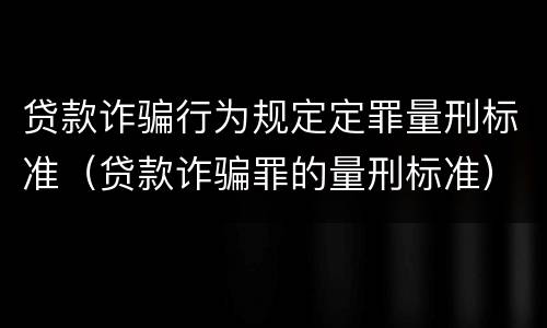 贷款诈骗行为规定定罪量刑标准（贷款诈骗罪的量刑标准）