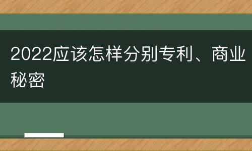 2022应该怎样分别专利、商业秘密