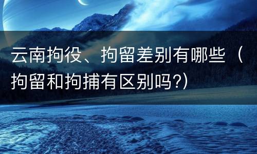 云南拘役、拘留差别有哪些（拘留和拘捕有区别吗?）