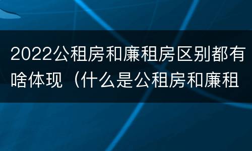 2022公租房和廉租房区别都有啥体现（什么是公租房和廉租房）