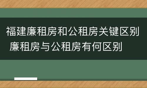 福建廉租房和公租房关键区别 廉租房与公租房有何区别