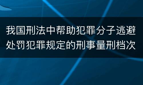 我国刑法中帮助犯罪分子逃避处罚犯罪规定的刑事量刑档次是什么