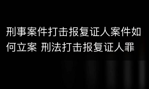 刑事案件打击报复证人案件如何立案 刑法打击报复证人罪