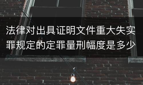 法律对出具证明文件重大失实罪规定的定罪量刑幅度是多少