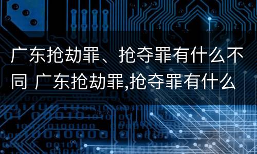 广东抢劫罪、抢夺罪有什么不同 广东抢劫罪,抢夺罪有什么不同处罚