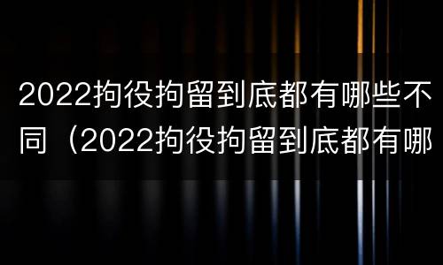 2022拘役拘留到底都有哪些不同（2022拘役拘留到底都有哪些不同之处）