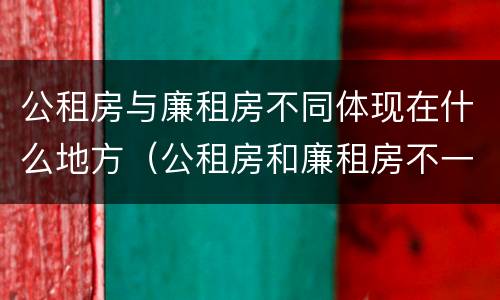 公租房与廉租房不同体现在什么地方（公租房和廉租房不一样吗）