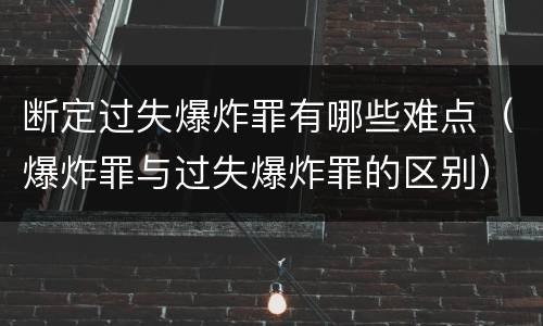 断定过失爆炸罪有哪些难点（爆炸罪与过失爆炸罪的区别）