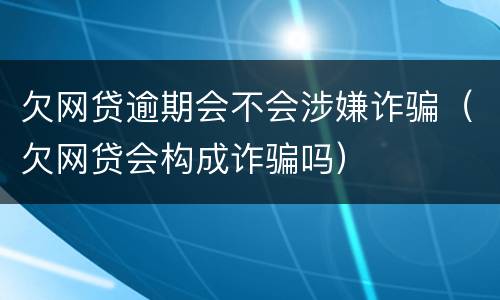 欠网贷逾期会不会涉嫌诈骗（欠网贷会构成诈骗吗）