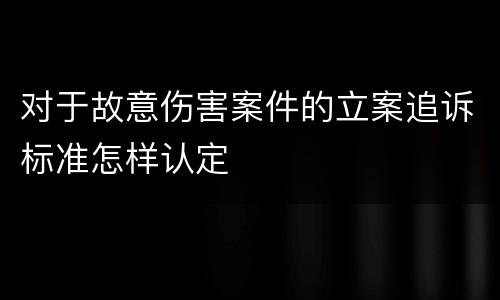 对于故意伤害案件的立案追诉标准怎样认定