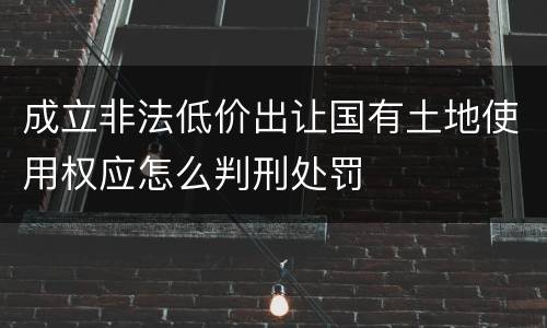 成立非法低价出让国有土地使用权应怎么判刑处罚