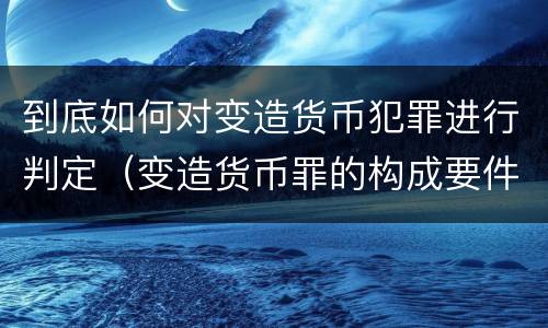 到底如何对变造货币犯罪进行判定（变造货币罪的构成要件）