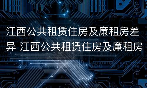 江西公共租赁住房及廉租房差异 江西公共租赁住房及廉租房差异分析