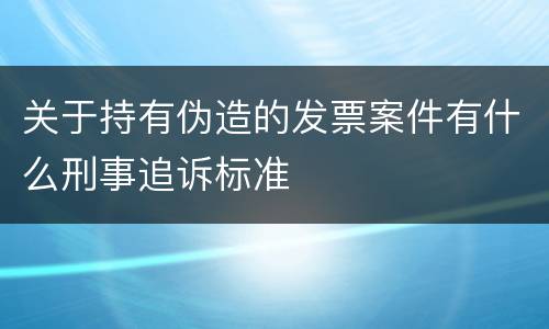 关于持有伪造的发票案件有什么刑事追诉标准