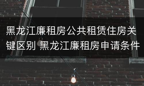 黑龙江廉租房公共租赁住房关键区别 黑龙江廉租房申请条件2019