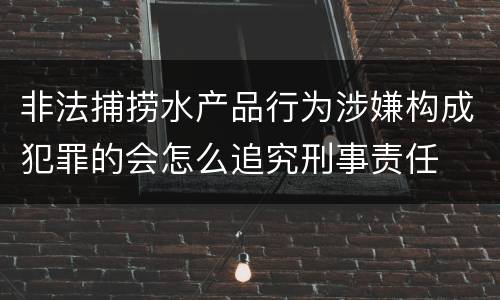 非法捕捞水产品行为涉嫌构成犯罪的会怎么追究刑事责任