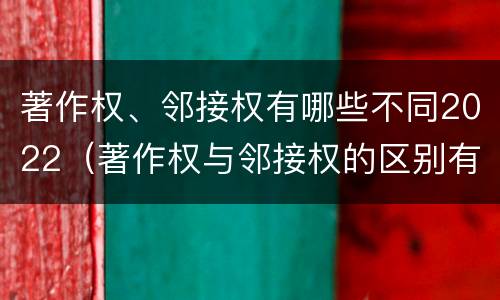 著作权、邻接权有哪些不同2022（著作权与邻接权的区别有哪些）