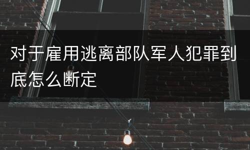 对于雇用逃离部队军人犯罪到底怎么断定