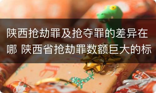 陕西抢劫罪及抢夺罪的差异在哪 陕西省抢劫罪数额巨大的标准