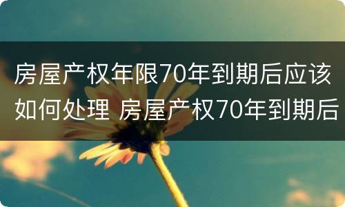 房屋产权年限70年到期后应该如何处理 房屋产权70年到期后,终于有定论了