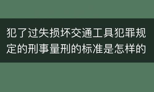 犯了过失损坏交通工具犯罪规定的刑事量刑的标准是怎样的