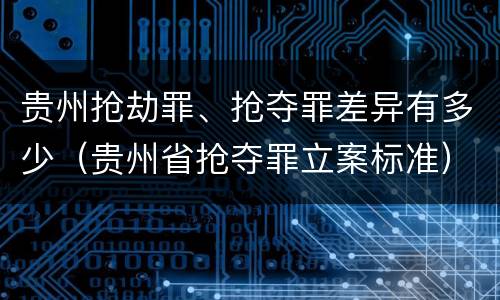 贵州抢劫罪、抢夺罪差异有多少（贵州省抢夺罪立案标准）