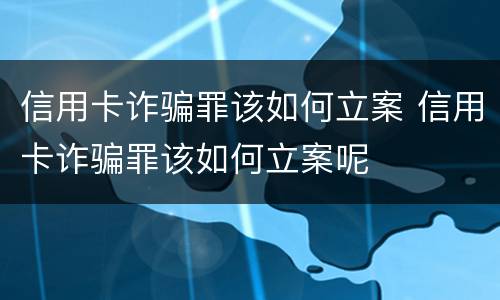 信用卡诈骗罪该如何立案 信用卡诈骗罪该如何立案呢