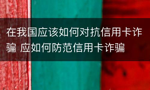 在我国应该如何对抗信用卡诈骗 应如何防范信用卡诈骗