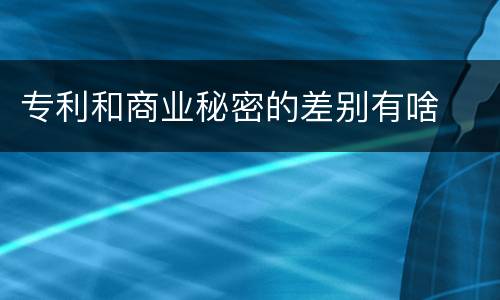 专利和商业秘密的差别有啥