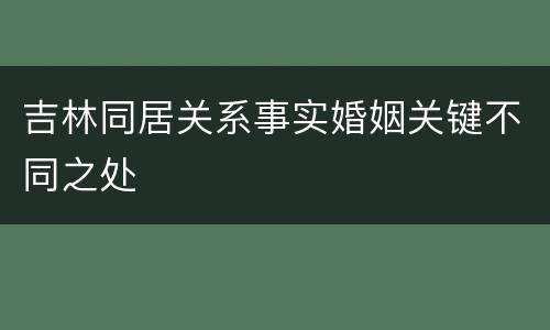 吉林同居关系事实婚姻关键不同之处