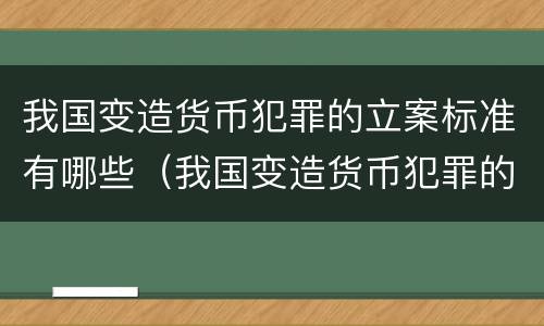 我国变造货币犯罪的立案标准有哪些（我国变造货币犯罪的立案标准有哪些呢）