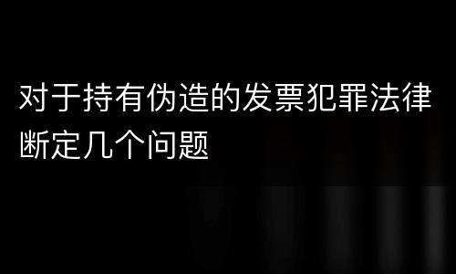 对于持有伪造的发票犯罪法律断定几个问题