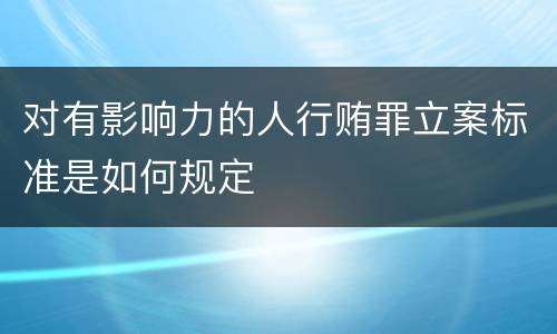 对有影响力的人行贿罪立案标准是如何规定