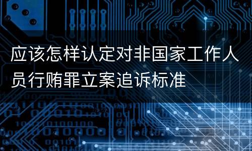 应该怎样认定对非国家工作人员行贿罪立案追诉标准