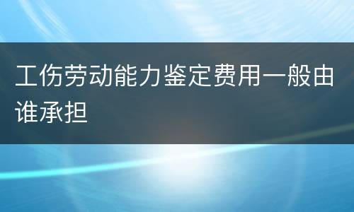 工伤劳动能力鉴定费用一般由谁承担