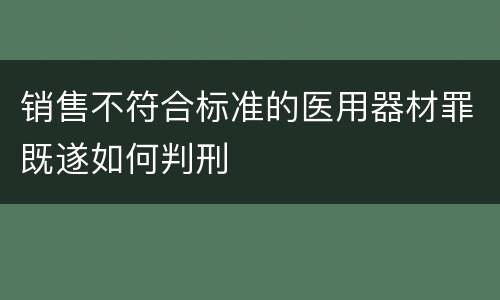 销售不符合标准的医用器材罪既遂如何判刑