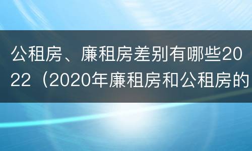 公租房、廉租房差别有哪些2022（2020年廉租房和公租房的区别）