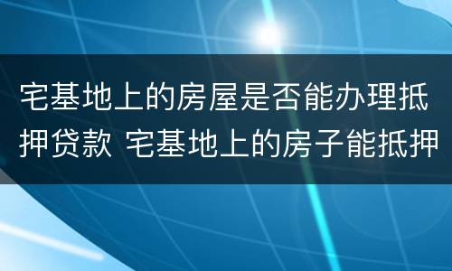 宅基地上的房屋是否能办理抵押贷款 宅基地上的房子能抵押吗