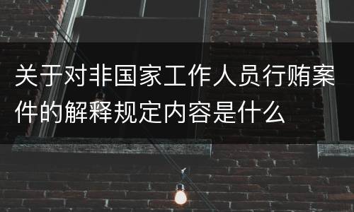 关于对非国家工作人员行贿案件的解释规定内容是什么