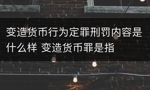 变造货币行为定罪刑罚内容是什么样 变造货币罪是指