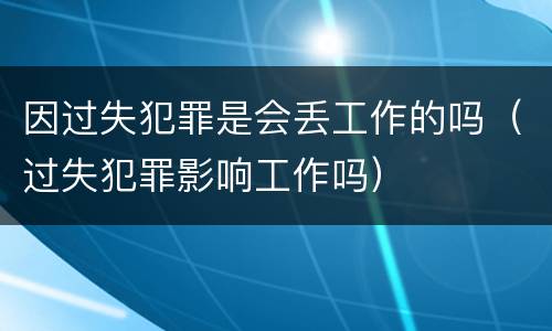 因过失犯罪是会丢工作的吗（过失犯罪影响工作吗）