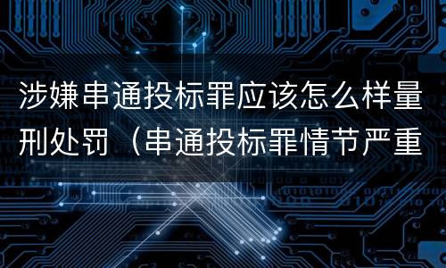 涉嫌串通投标罪应该怎么样量刑处罚（串通投标罪情节严重怎么认定）