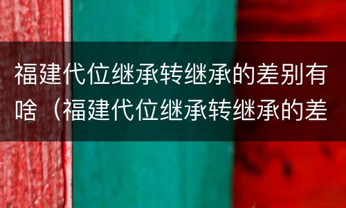 福建代位继承转继承的差别有啥（福建代位继承转继承的差别有啥规定）